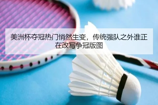 美洲杯夺冠热门悄然生变，传统强队之外谁正在改写争冠版图